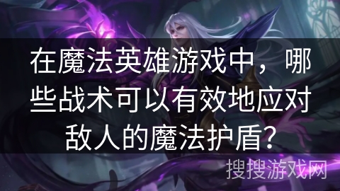 在魔法英雄游戏中，哪些战术可以有效地应对敌人的魔法护盾？