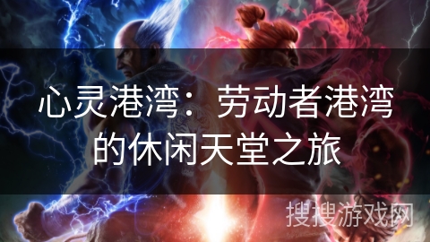 心灵港湾：劳动者港湾的休闲天堂之旅