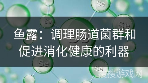 鱼露:调理肠道菌群和促进消化健康的利器 鱼露:调理肠道菌群和促进消化健康的利器
