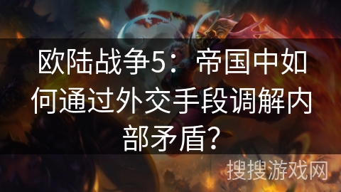 欧陆战争5:帝国中如何通过外交手段调解内部矛盾? 欧陆战争5:帝国中如何通过外交手段调解内部矛盾?