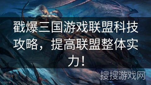 戳爆三国游戏联盟科技攻略，提高联盟整体实力！