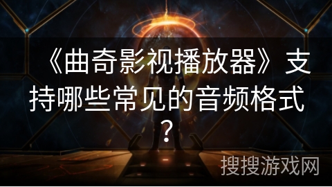 《曲奇影视播放器》支持哪些常见的音频格式? 《曲奇影视播放器》支持哪些常见的音频格式?