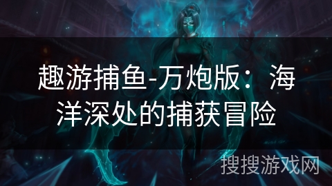 趣游捕鱼-万炮版:海洋深处的捕获冒险 趣游捕鱼-万炮版:海洋深处的捕获冒险