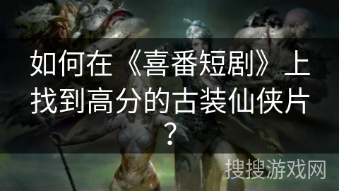 如何在《喜番短剧》上找到高分的古装仙侠片？