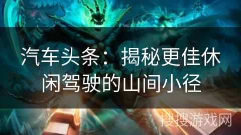 汽车头条：揭秘更佳休闲驾驶的山间小径