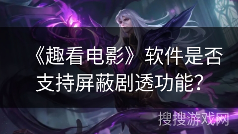 《趣看电影》软件是否支持屏蔽剧透功能？