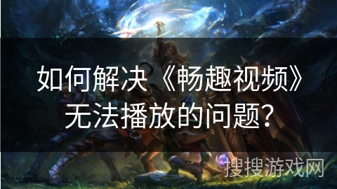 如何解决《畅趣视频》无法播放的问题？