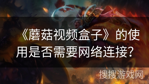 《蘑菇视频盒子》的使用是否需要网络连接? 《蘑菇视频盒子》的使用是否需要网络连接?