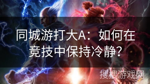 同城游打大A:如何在竞技中保持冷静? 同城游打大A:如何在竞技中保持冷静?