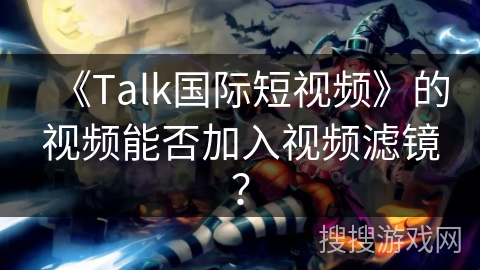 《Talk国际短视频》的视频能否加入视频滤镜? 《Talk国际短视频》的视频能否加入视频滤镜?