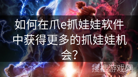 如何在爪e抓娃娃软件中获得更多的抓娃娃机会? 如何在爪e抓娃娃软件中获得更多的抓娃娃机会?