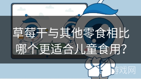 草莓干与其他零食相比哪个更适合儿童食用?
