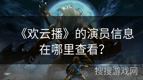 《欢云播》的演员信息在哪里查看? 《欢云播》的演员信息在哪里查看?