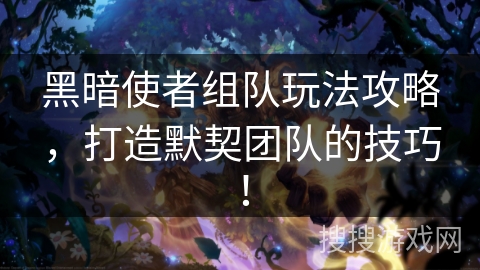 黑暗使者组队玩法攻略,打造默契团队的技巧! 黑暗使者组队玩法攻略,打造默契团队的技巧!