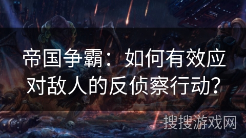 帝国争霸：如何有效应对敌人的反侦察行动？