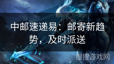 中邮速递易：邮寄新趋势，及时派送