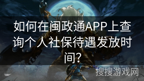 如何在闽政通APP上查询个人社保待遇发放时间？