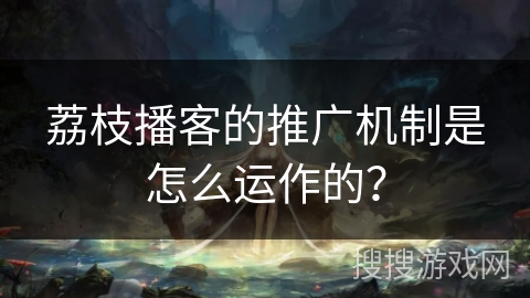 荔枝播客的推广机制是怎么运作的？