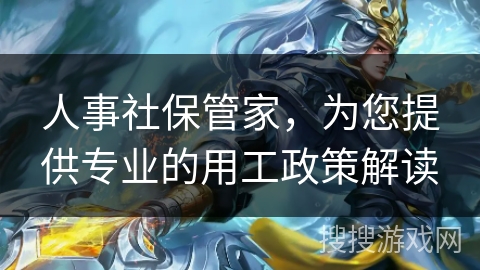 人事社保管家，为您提供专业的用工政策解读