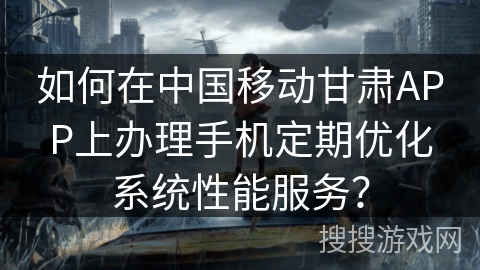 如何在中国移动甘肃APP上办理手机定期优化系统性能服务？