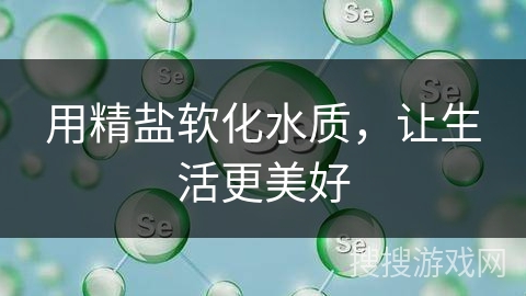 用精盐软化水质，让生活更美好