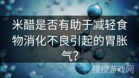 米醋是否有助于减轻食物消化不良引起的胃胀气？