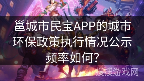 邕城市民宝APP的城市环保政策执行情况公示频率如何？
