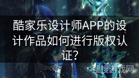 酷家乐设计师APP的设计作品如何进行版权认证？