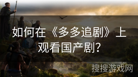 如何在《多多追剧》上观看国产剧？