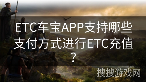 ETC车宝APP支持哪些支付方式进行ETC充值? ETC车宝APP支持哪些支付方式进行ETC充值?