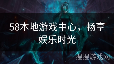 58本地游戏中心，畅享娱乐时光