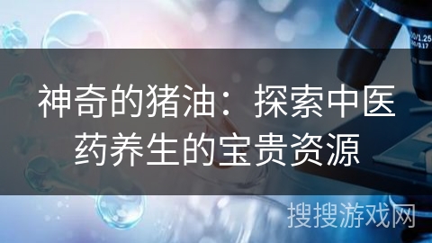 神奇的猪油：探索中医药养生的宝贵资源