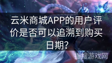 云米商城APP的用户评价是否可以追溯到购买日期？