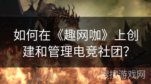 如何在《趣网咖》上创建和管理电竞社团？
