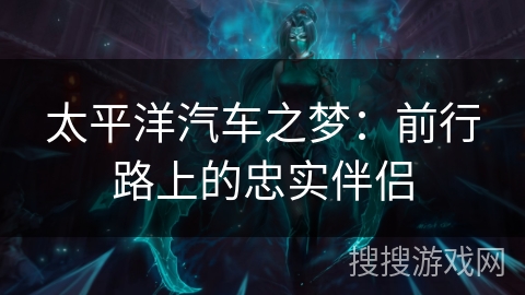 太平洋汽车之梦：前行路上的忠实伴侣