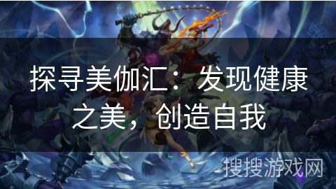 探寻美伽汇:发现健康之美,创造自我 探寻美伽汇:发现健康之美,创造自我