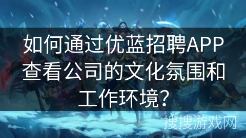 如何通过优蓝招聘APP查看公司的文化氛围和工作环境？