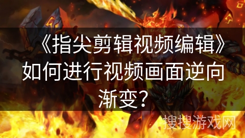 《指尖剪辑视频编辑》如何进行视频画面逆向渐变? 《指尖剪辑视频编辑》如何进行视频画面逆向渐变?