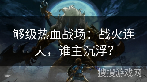 够级热血战场：战火连天，谁主沉浮？