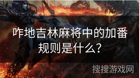 咋地吉林麻将中的加番规则是什么? 咋地吉林麻将中的加番规则是什么?