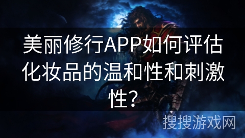 美丽修行APP如何评估化妆品的温和性和刺激性？