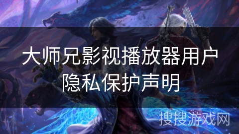 大师兄影视播放器用户隐私保护声明 大师兄影视播放器用户隐私保护声明