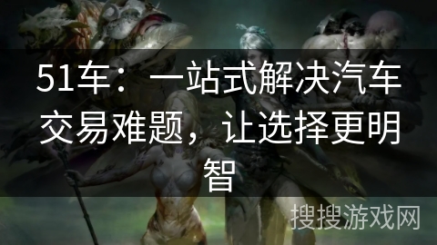 51车：一站式解决汽车交易难题，让选择更明智