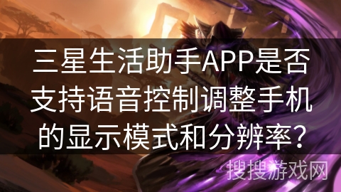 三星生活助手APP是否支持语音控制调整手机的显示模式和分辨率? 三星生活助手APP是否支持语音控制调整手机的显示模式和分辨率?