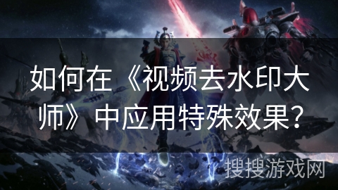 如何在《视频去水印大师》中应用特殊效果? 如何在《视频去水印大师》中应用特殊效果?