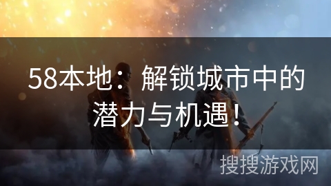 58本地:解锁城市中的潜力与机遇! 58本地:解锁城市中的潜力与机遇!