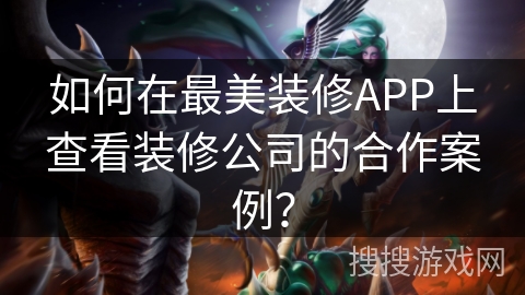 如何在最美装修APP上查看装修公司的合作案例? 如何在最美装修APP上查看装修公司的合作案例?