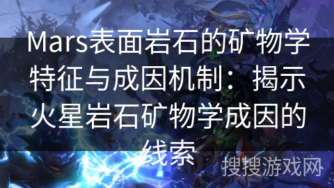 Mars表面岩石的矿物学特征与成因机制:揭示火星岩石矿物学成因的线索 Mars表面岩石的矿物学特征与成因机制:揭示火星岩石矿物学成因的线索
