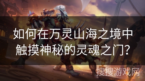 如何在万灵山海之境中触摸神秘的灵魂之门? 如何在万灵山海之境中触摸神秘的灵魂之门?
