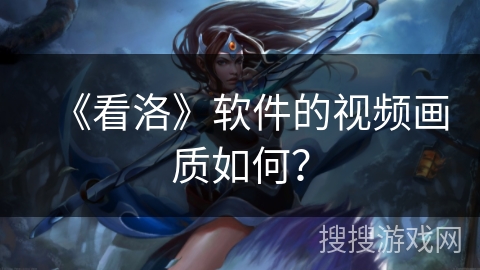 《看洛》软件的视频画质如何? 《看洛》软件的视频画质如何?